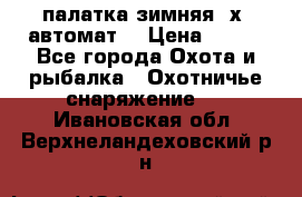 палатка зимняя 2х2 автомат  › Цена ­ 750 - Все города Охота и рыбалка » Охотничье снаряжение   . Ивановская обл.,Верхнеландеховский р-н